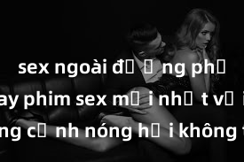sex ngoài đường phố Xem ngay phim sex mới nhất với những cảnh nóng hổi không thể bỏ lỡ! Cơ hội tận hưởng những khoảnh khắc đầy kích thích ngay hôm nay!