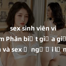 sex sinh viên việt nam Phân biệt giữa giới tính và sex ở người lớn: Tìm hiểu sự khác biệt và yếu tố quyết định