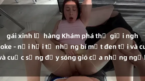 gái xinh lộ hàng Khám phá thế giới nghệ sĩ sex quán karaoke - nơi hội tụ những bí mật đen tối và cuộc sống đầy sóng gió của những người trẻ tuổi tại đây