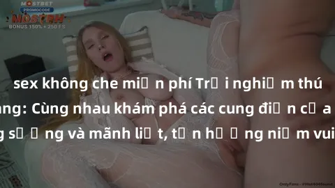 sex không che miễn phí Trải nghiệm thú vị với sex gangbang: Cùng nhau khám phá các cung điện của sự sung sướng và mãnh liệt, tận hưởng niềm vui và khoái lạc không giới hạn.