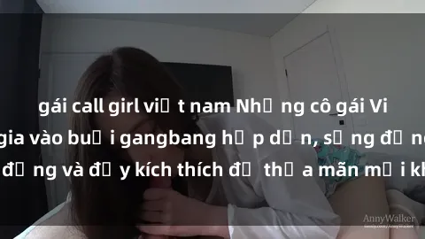 gái call girl việt nam Những cô gái Việt xinh đẹp tham gia vào buổi gangbang hấp dẫn, sống động và đầy kích thích để thỏa mãn mọi khao khát của họ.