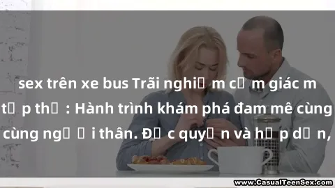 sex trên xe bus Trãi nghiệm cảm giác mới lạ với làm tình tập thể: Hành trình khám phá đam mê cùng người thân. Độc quyền và hấp dẫn, hãy tham gia ngay!