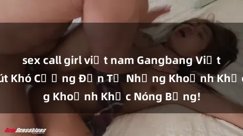 sex call girl việt nam Gangbang Việt Nam - Sức Hút Khó Cưỡng Đến Từ Những Khoảnh Khắc Nóng Bỏng!