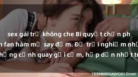 sex gái trẻ không che Bí quyết chọn phim sex cosplay khiến fan hâm mộ say đắm. Để trải nghiệm những cảnh quay gợi cảm, hấp dẫn nhất trong thế giới cosplay.
