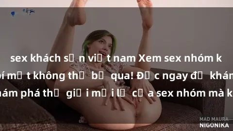 sex khách sạn việt nam Xem sex nhóm không che: Những bí mật không thể bỏ qua! Đọc ngay để khám phá thế giới mới lạ của sex nhóm mà không cần che giấu.
