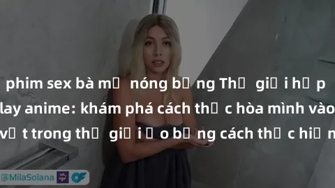 phim sex bà mẹ nóng bỏng Thế giới hấp dẫn của sex cosplay anime: khám phá cách thức hòa mình vào nhân vật trong thế giới ảo bằng cách thực hiện cosplaying không giới hạn