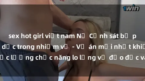 sex hot girl việt nam Nữ Cảnh sát bị phạt vì quan hệ tình dục trong nhiệm vụ - Vụ án mới nhất khiến lực lượng chức năng lo lắng về đạo đức và uy tín của nghề nghiệp.