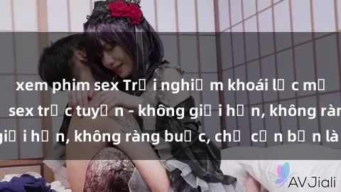 xem phim sex Trải nghiệm khoái lạc mới mẻ với dịch vụ sex trực tuyến - không giới hạn, không ràng buộc, chỉ cần bạn là đủ!