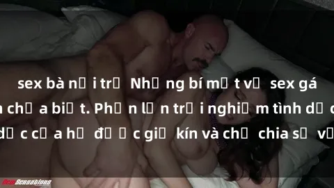 sex bà nội trợ Những bí mật về sex gái Việt Nam mà bạn chưa biết. Phần lớn trải nghiệm tình dục của họ được giữ kín và chỉ chia sẻ với người đặc biệt