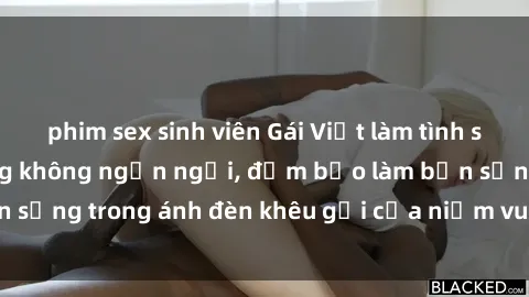 phim sex sinh viên Gái Việt làm tình siêu sướng, dâm đãng không ngần ngại, đảm bảo làm bạn sống trong ánh đèn khêu gợi của niềm vui và sung sướng.