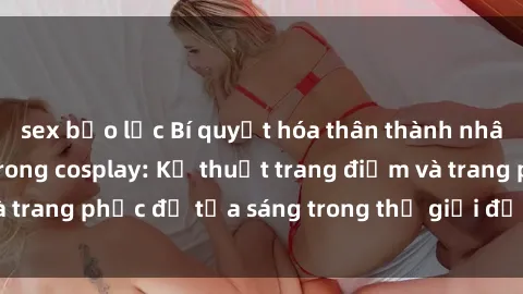 sex bạo lực Bí quyết hóa thân thành nhân vật anime sexy trong cosplay: Kỹ thuật trang điểm và trang phục để tỏa sáng trong thế giới đồ chơi tình dục.