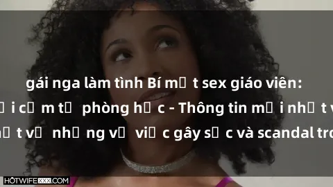 gái nga làm tình Bí mật sex giáo viên: Những câu chuyện gợi cảm từ phòng học - Thông tin mới nhất về những vụ việc gây sốc và scandal trong giới giáo viên