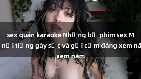 sex quán karaoke Những bộ phim sex Mỹ nổi tiếng gây sốc và gợi cảm đáng xem năm