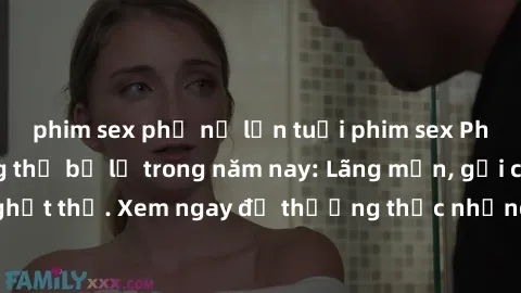 phim sex phụ nữ lớn tuổi phim sex Pháp hấp dẫn không thể bỏ lỡ trong năm nay: Lãng mạn, gợi cảm và đầy nghẹt thở. Xem ngay để thưởng thức những cảnh quay nóng bỏng không kém!