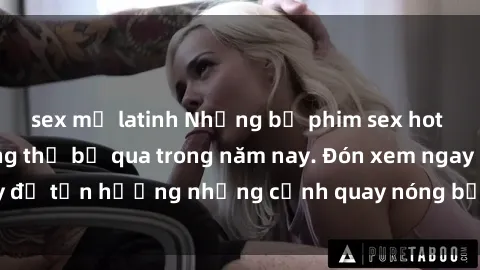 sex mỹ latinh Những bộ phim sex hot nhất mà bạn không thể bỏ qua trong năm nay. Đón xem ngay để tận hưởng những cảnh quay nóng bỏng và cuốn hút nhất!