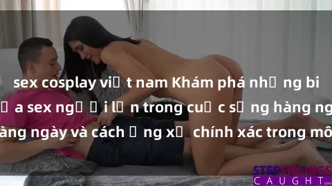 sex cosplay việt nam Khám phá những biểu hiện tự nhiên của sex người lớn trong cuộc sống hàng ngày và cách ứng xử chính xác trong môi trường xã hội