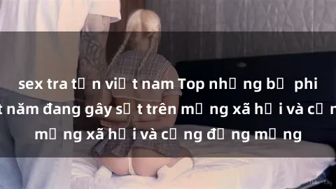 sex tra tấn việt nam Top những bộ phim sex hot nhất năm đang gây sốt trên mạng xã hội và cộng đồng mạng
