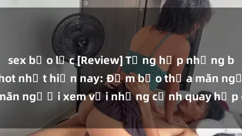 sex bạo lực [Review] Tổng hợp những bộ phim sex vietsub hot nhất hiện nay: Đảm bảo thỏa mãn người xem với những cảnh quay hấp dẫn và kích thích.