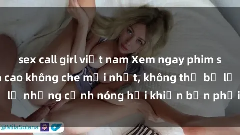 sex call girl việt nam Xem ngay phim sex Mỹ Vietsub đỉnh cao không che mới nhất, không thể bỏ lỡ những cảnh nóng hổi khiến bạn phải nao lòng đêm này.