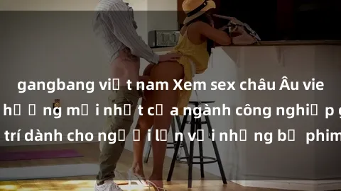 gangbang việt nam Xem sex châu Âu vietsub - Đón đầu xu hướng mới nhất của ngành công nghiệp giải trí dành cho người lớn với những bộ phim cực kỳ hot và hấp dẫn.