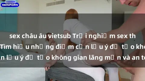 sex châu âu vietsub Trải nghiệm sex thú vị trong xe hơi: Tìm hiểu những điểm cần lưu ý để tạo không gian lãng mạn và an toàn