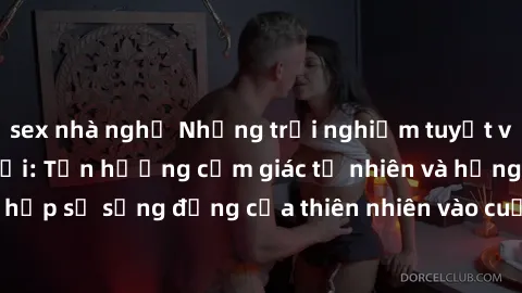 sex nhà nghỉ Những trải nghiệm tuyệt vời với sex ngoài trời: Tận hưởng cảm giác tự nhiên và hứng khởi khi kết hợp sự sống động của thiên nhiên vào cuộc yêu trong không gian ngoài trời.