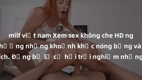 milf việt nam Xem sex không che HD ngay hôm nay để tận hưởng những khoảnh khắc nóng bỏng và đầy kích thích. Đừng bỏ lỡ cơ hội trải nghiệm những video đỉnh cao chỉ có tại đây!
