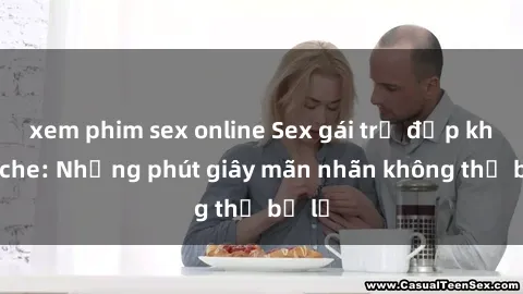 xem phim sex online Sex gái trẻ đẹp không che: Những phút giây mãn nhãn không thể bỏ lỡ