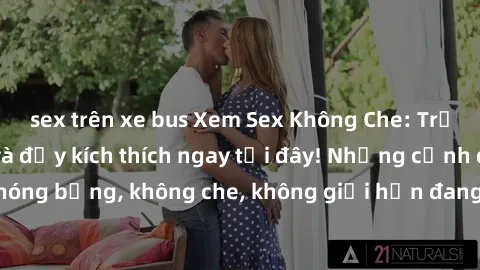 sex trên xe bus Xem Sex Không Che: Trải nghiệm mới lạ và đầy kích thích ngay tại đây! Những cảnh quay nóng bỏng, không che, không giới hạn đang chờ đón bạn. Đừng bỏ lỡ!