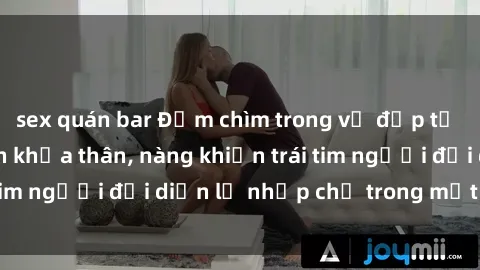 sex quán bar Đắm chìm trong vẻ đẹp tự nhiên của gái xinh khỏa thân, nàng khiến trái tim người đối diện lỡ nhịp chỉ trong một cái nhìn.