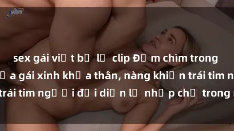 sex gái việt bị lộ clip Đắm chìm trong vẻ đẹp tự nhiên của gái xinh khỏa thân, nàng khiến trái tim người đối diện lỡ nhịp chỉ trong một cái nhìn.