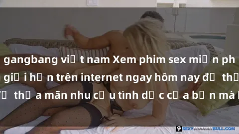 gangbang việt nam Xem phim sex miễn phí hoàn toàn không giới hạn trên internet ngay hôm nay để thỏa mãn nhu cầu tình dục của bạn mà không tốn chi phí.