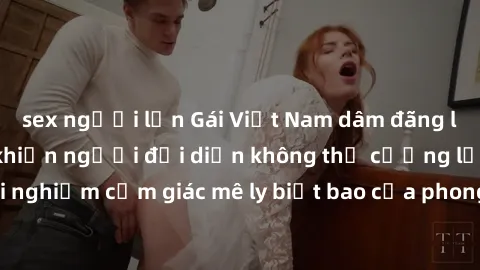 sex người lớn Gái Việt Nam dâm đãng làm tình say đắm, khiến người đối diện không thể cưỡng lại được. Hãy trải nghiệm cảm giác mê ly biết bao của phong cách yêu đương đậm chất dân tộc!