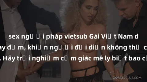 sex người pháp vietsub Gái Việt Nam dâm đãng làm tình say đắm, khiến người đối diện không thể cưỡng lại được. Hãy trải nghiệm cảm giác mê ly biết bao của phong cách yêu đương đậm chất dân tộc!