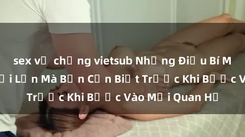 sex vợ chồng vietsub Những Điều Bí Mật Về Sex Người Lớn Mà Bạn Cần Biết Trước Khi Bước Vào Mối Quan Hệ