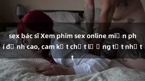 sex bác sĩ Xem phim sex online miễn phí đỉnh cao, cam kết chất lượng tốt nhất