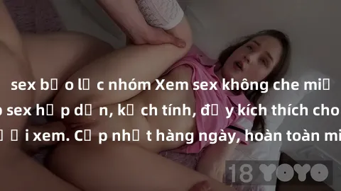sex bạo lực nhóm Xem sex không che miễn phí - Những clip sex hấp dẫn, kịch tính, đầy kích thích cho người xem. Cập nhật hàng ngày, hoàn toàn miễn phí, độ phân giải cao.