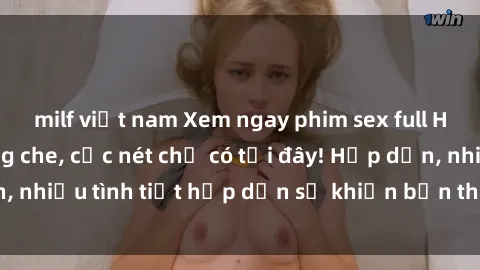 milf việt nam Xem ngay phim sex full HD đỉnh cao, không che, cực nét chỉ có tại đây! Hấp dẫn, nhiều tình tiết hấp dẫn sẽ khiến bạn thỏa mãn đắm say.