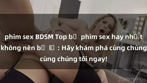 phim sex BDSM Top bộ phim sex hay nhất mà bạn không nên bỏ lỡ: Hãy khám phá cùng chúng tôi ngay!