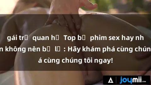 gái trẻ quan hệ Top bộ phim sex hay nhất mà bạn không nên bỏ lỡ: Hãy khám phá cùng chúng tôi ngay!