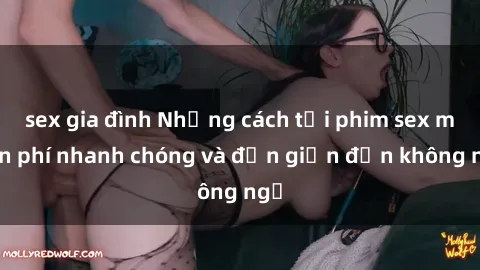 sex gia đình Những cách tải phim sex miễn phí nhanh chóng và đơn giản đến không ngờ