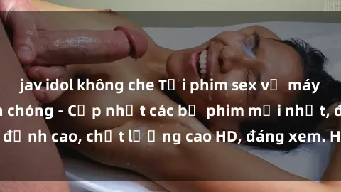 jav idol không che Tải phim sex về máy miễn phí và nhanh chóng - Cập nhật các bộ phim mới nhất, đỉnh cao, chất lượng cao HD, đáng xem. Hãy trải nghiệm ngay!