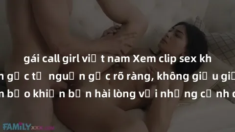 gái call girl việt nam Xem clip sex không che mới - Nguồn gốc từ nguồn gốc rõ ràng, không giấu giếm. Đảm bảo khiến bạn hài lòng với những cảnh quay táo bạo và đầy kích thích.