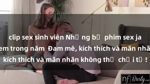 clip sex sinh viên Những bộ phim sex jav đỉnh cao phải xem trong năm  Đam mê, kích thích và mãn nhãn không thể chối từ!