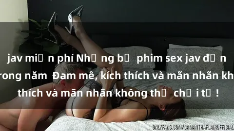 jav miễn phí Những bộ phim sex jav đỉnh cao phải xem trong năm  Đam mê, kích thích và mãn nhãn không thể chối từ!