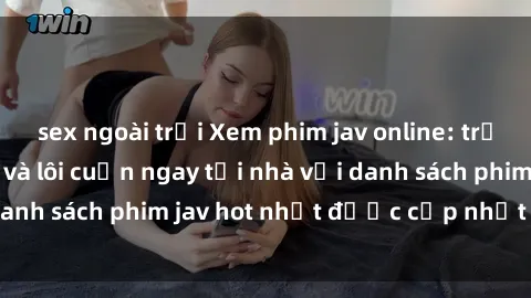 sex ngoài trời Xem phim jav online: trải nghiệm hấp dẫn và lôi cuốn ngay tại nhà với danh sách phim jav hot nhất được cập nhật liên tục.