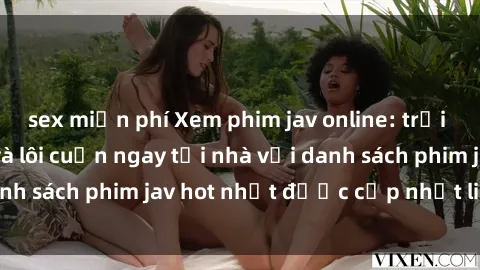 sex miễn phí Xem phim jav online: trải nghiệm hấp dẫn và lôi cuốn ngay tại nhà với danh sách phim jav hot nhất được cập nhật liên tục.