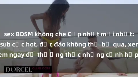 sex BDSM không che Cập nhật mới nhất: Top phim JAV Vietsub cực hot, độc đáo không thể bỏ qua, xem ngay để thưởng thức những cảnh hấp dẫn và đầy kích thích!