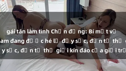 gái tân làm tình Chấn động: Bí mật về sex nữ sinh Việt Nam đang được hé lộ đầy sốc, đến từ thế giới kín đáo của giới trẻ.