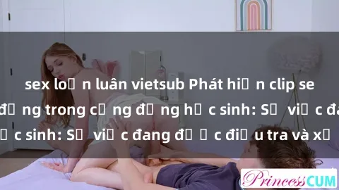 sex loạn luân vietsub Phát hiện clip sex nữ sinh gây chấn động trong cộng đồng học sinh: Sự việc đang được điều tra và xử lý